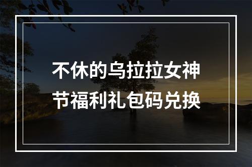 不休的乌拉拉女神节福利礼包码兑换