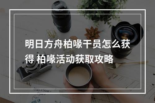 明日方舟柏喙干员怎么获得 柏喙活动获取攻略