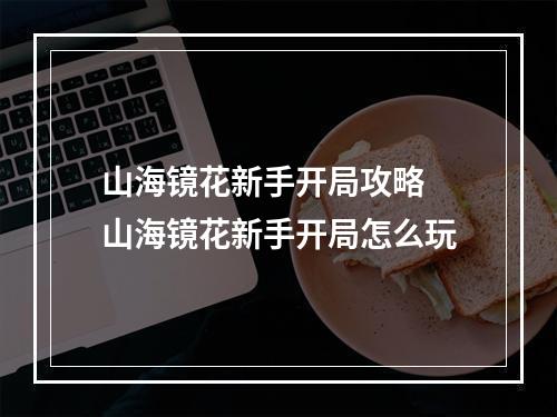 山海镜花新手开局攻略 山海镜花新手开局怎么玩