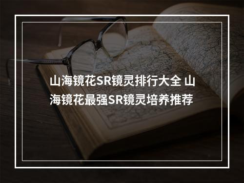 山海镜花SR镜灵排行大全 山海镜花最强SR镜灵培养推荐