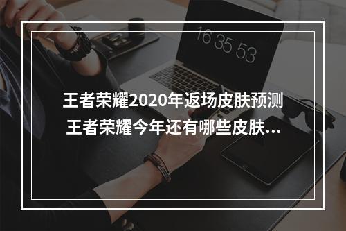 王者荣耀2020年返场皮肤预测 王者荣耀今年还有哪些皮肤会返场