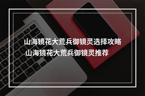 山海镜花大荒兵御镜灵选择攻略 山海镜花大荒兵御镜灵推荐