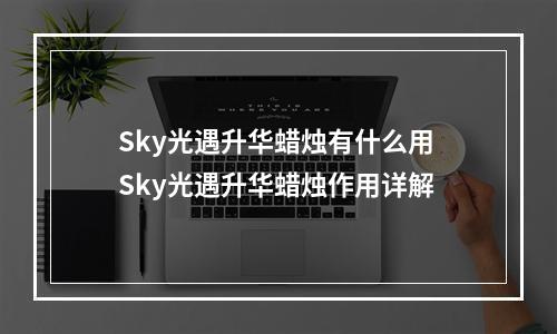 Sky光遇升华蜡烛有什么用 Sky光遇升华蜡烛作用详解