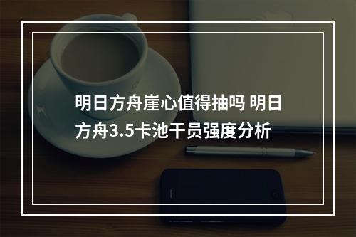 明日方舟崖心值得抽吗 明日方舟3.5卡池干员强度分析