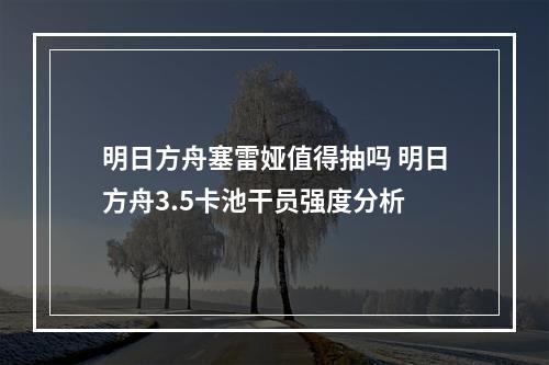 明日方舟塞雷娅值得抽吗 明日方舟3.5卡池干员强度分析