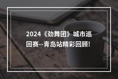 2024《劲舞团》城市巡回赛--青岛站精彩回顾!