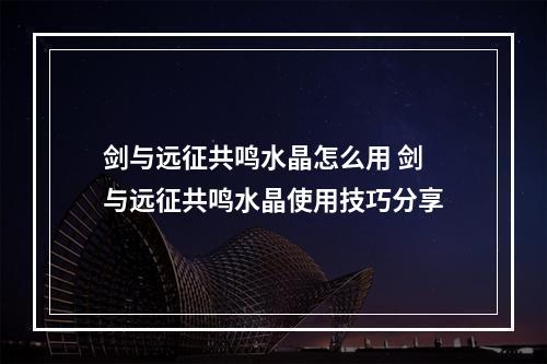 剑与远征共鸣水晶怎么用 剑与远征共鸣水晶使用技巧分享