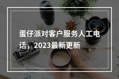 蛋仔派对客户服务人工电话，2023最新更新