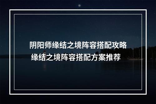 阴阳师缘结之境阵容搭配攻略 缘结之境阵容搭配方案推荐