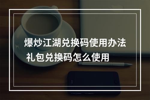 爆炒江湖兑换码使用办法 礼包兑换码怎么使用