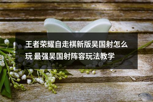 王者荣耀自走棋新版吴国射怎么玩 最强吴国射阵容玩法教学