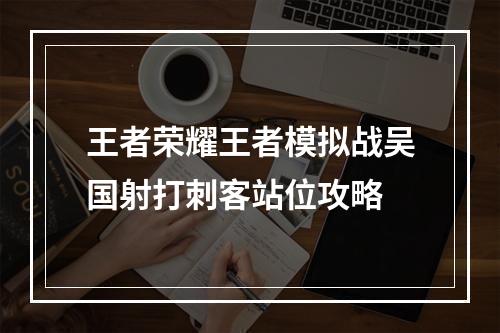 王者荣耀王者模拟战吴国射打刺客站位攻略