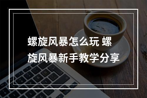 螺旋风暴怎么玩 螺旋风暴新手教学分享