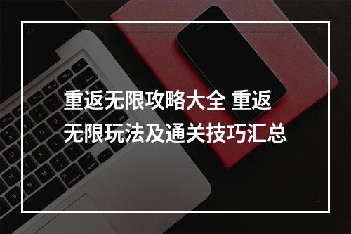 重返无限攻略大全 重返无限玩法及通关技巧汇总