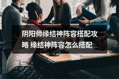 阴阳师缘结神阵容搭配攻略 缘结神阵容怎么搭配