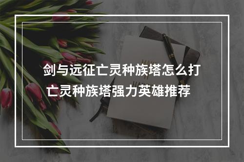 剑与远征亡灵种族塔怎么打 亡灵种族塔强力英雄推荐