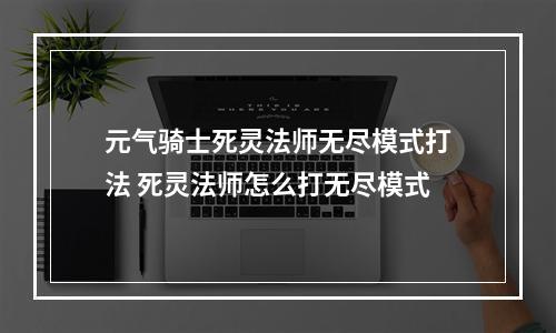 元气骑士死灵法师无尽模式打法 死灵法师怎么打无尽模式