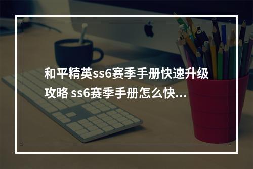 和平精英ss6赛季手册快速升级攻略 ss6赛季手册怎么快速升级