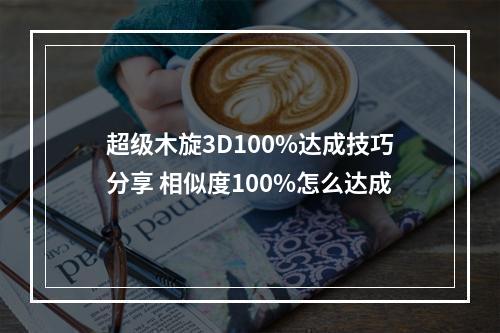 超级木旋3D100%达成技巧分享 相似度100%怎么达成