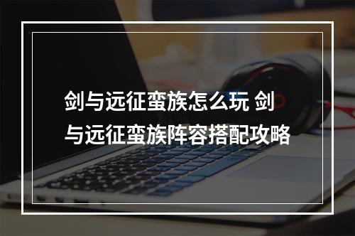 剑与远征蛮族怎么玩 剑与远征蛮族阵容搭配攻略