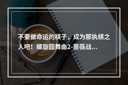 不要做命运的棋子，成为那执棋之人吧！螺旋圆舞曲2-蔷薇战争限量测试再次开启