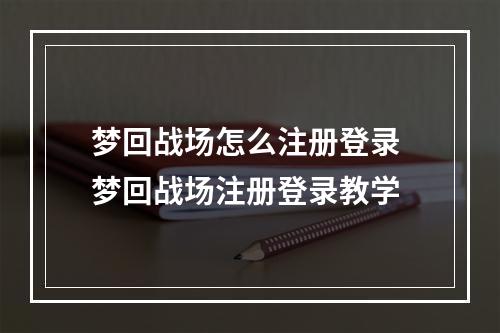 梦回战场怎么注册登录 梦回战场注册登录教学