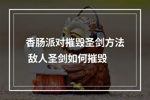 香肠派对摧毁圣剑方法 敌人圣剑如何摧毁