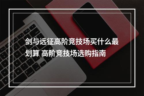 剑与远征高阶竞技场买什么最划算 高阶竞技场选购指南