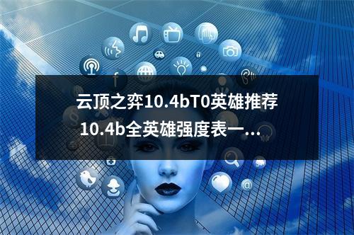 云顶之弈10.4bT0英雄推荐 10.4b全英雄强度表一览