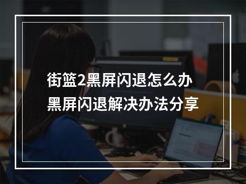 街篮2黑屏闪退怎么办 黑屏闪退解决办法分享