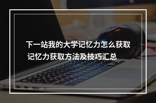 下一站我的大学记忆力怎么获取 记忆力获取方法及技巧汇总