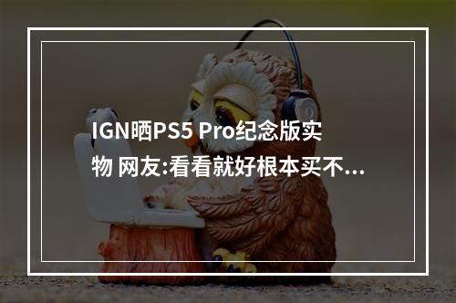 IGN晒PS5 Pro纪念版实物 网友:看看就好根本买不到