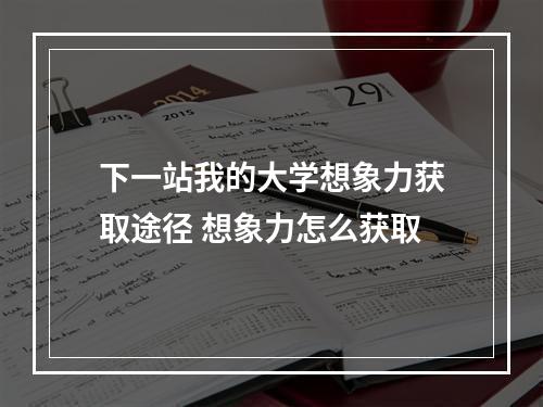 下一站我的大学想象力获取途径 想象力怎么获取