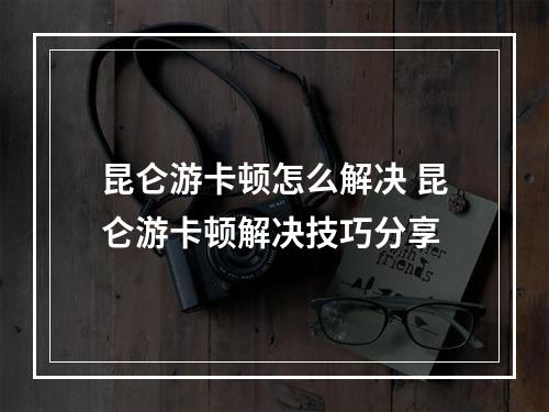 昆仑游卡顿怎么解决 昆仑游卡顿解决技巧分享