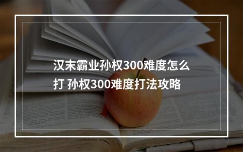 汉末霸业孙权300难度怎么打 孙权300难度打法攻略