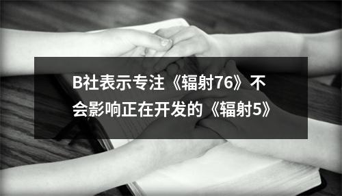 B社表示专注《辐射76》不会影响正在开发的《辐射5》