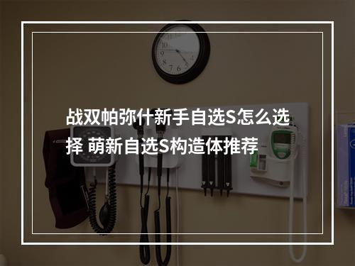 战双帕弥什新手自选S怎么选择 萌新自选S构造体推荐