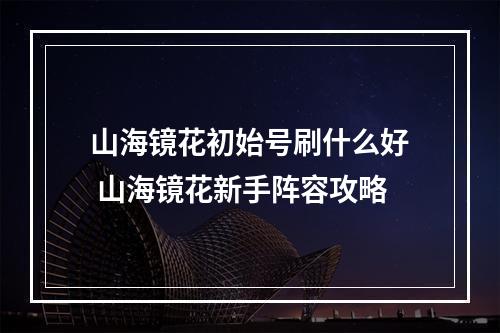 山海镜花初始号刷什么好 山海镜花新手阵容攻略