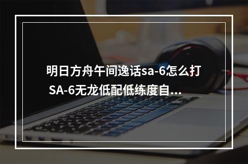 明日方舟午间逸话sa-6怎么打 SA-6无龙低配低练度自律攻略