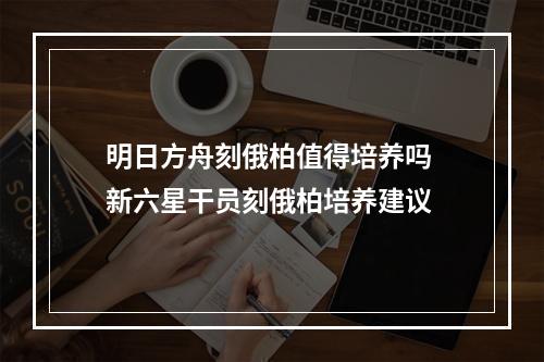 明日方舟刻俄柏值得培养吗 新六星干员刻俄柏培养建议