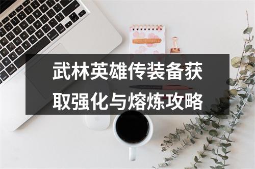 武林英雄传装备获取强化与熔炼攻略