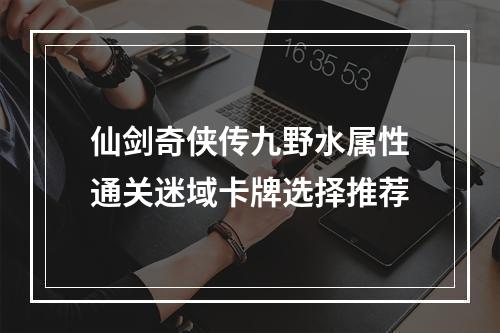 仙剑奇侠传九野水属性通关迷域卡牌选择推荐