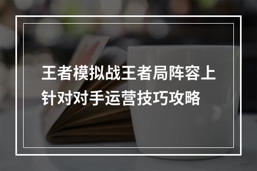 王者模拟战王者局阵容上针对对手运营技巧攻略