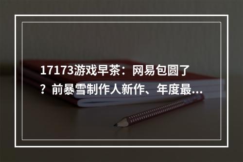 17173游戏早茶：网易包圆了？前暴雪制作人新作、年度最佳手游国服定档！《魔兽》再削奥杜尔难度