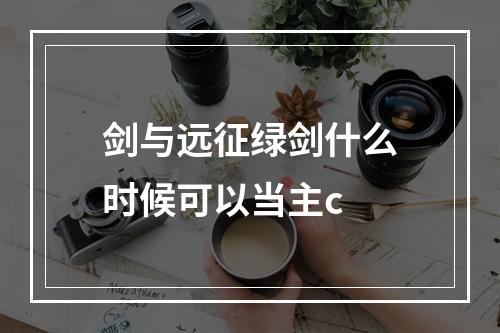 剑与远征绿剑什么时候可以当主c