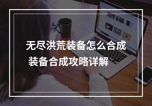 无尽洪荒装备怎么合成 装备合成攻略详解