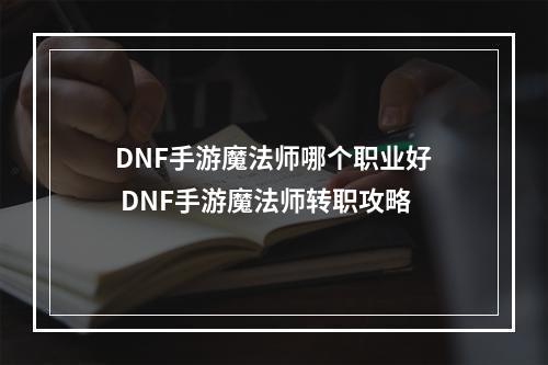 DNF手游魔法师哪个职业好 DNF手游魔法师转职攻略