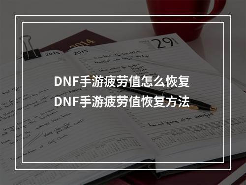 DNF手游疲劳值怎么恢复 DNF手游疲劳值恢复方法