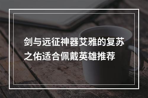 剑与远征神器艾雅的复苏之佑适合佩戴英雄推荐