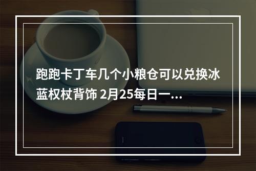 跑跑卡丁车几个小粮仓可以兑换冰蓝权杖背饰 2月25每日一题答案